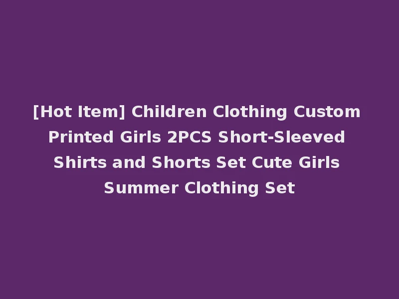 [Hot Item] Children Clothing Custom Printed Girls 2PCS Short-Sleeved Shirts and Shorts Set Cute Girls Summer Clothing Set