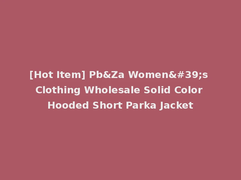 [Hot Item] Pb&Za Women's Clothing Wholesale Solid Color Hooded Short Parka Jacket