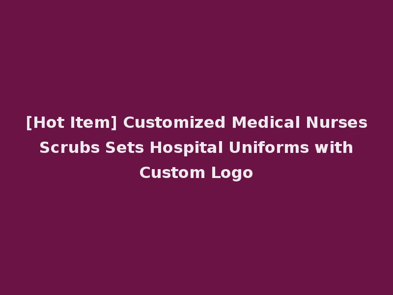 [Hot Item] Customized Medical Nurses Scrubs Sets Hospital Uniforms with Custom Logo