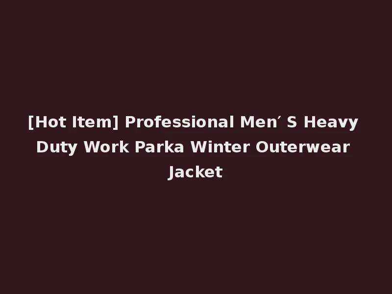 [Hot Item] Professional Men′ S Heavy Duty Work Parka Winter Outerwear Jacket