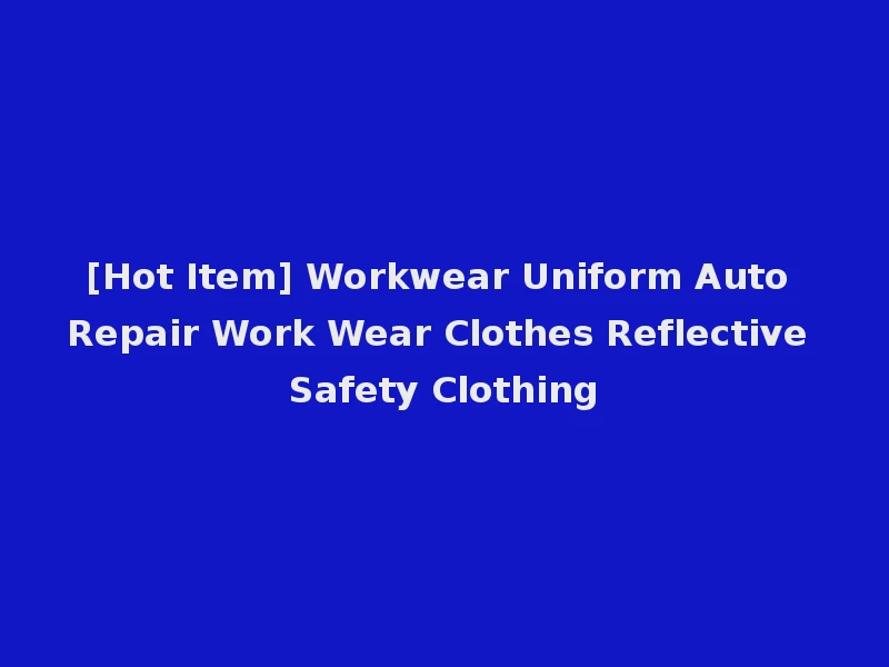 [Hot Item] Workwear Uniform Auto Repair Work Wear Clothes Reflective Safety Clothing