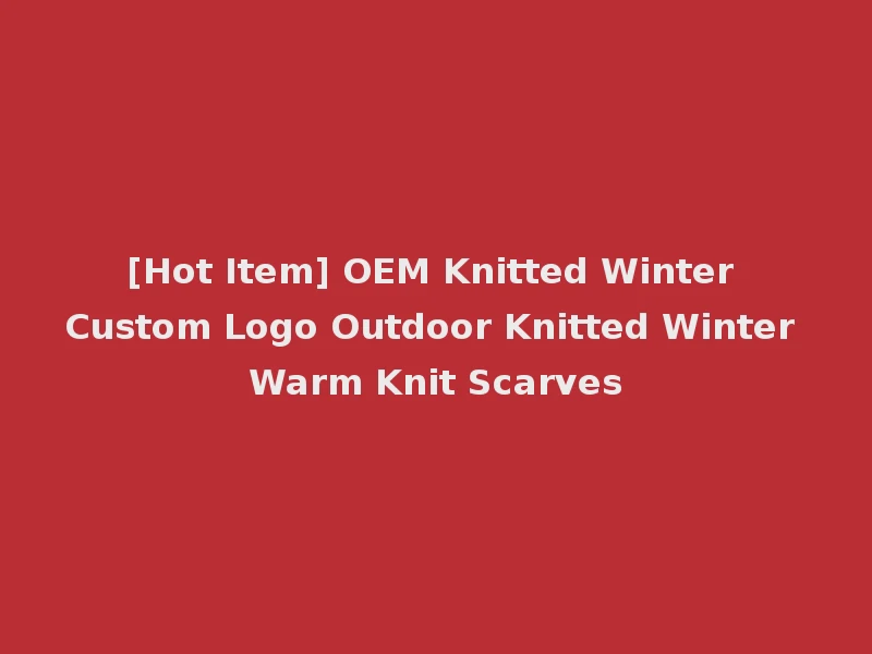 [Hot Item] OEM Knitted Winter Custom Logo Outdoor Knitted Winter Warm Knit Scarves