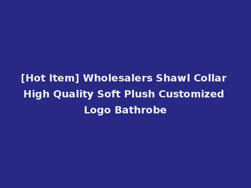 [Hot Item] Wholesalers Shawl Collar High Quality Soft Plush Customized Logo Bathrobe