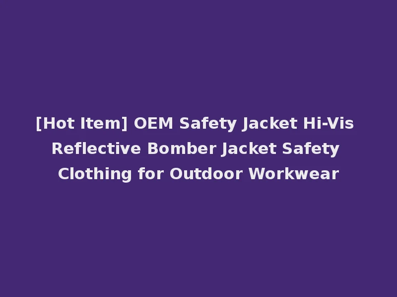 [Hot Item] OEM Safety Jacket Hi-Vis Reflective Bomber Jacket Safety Clothing for Outdoor Workwear