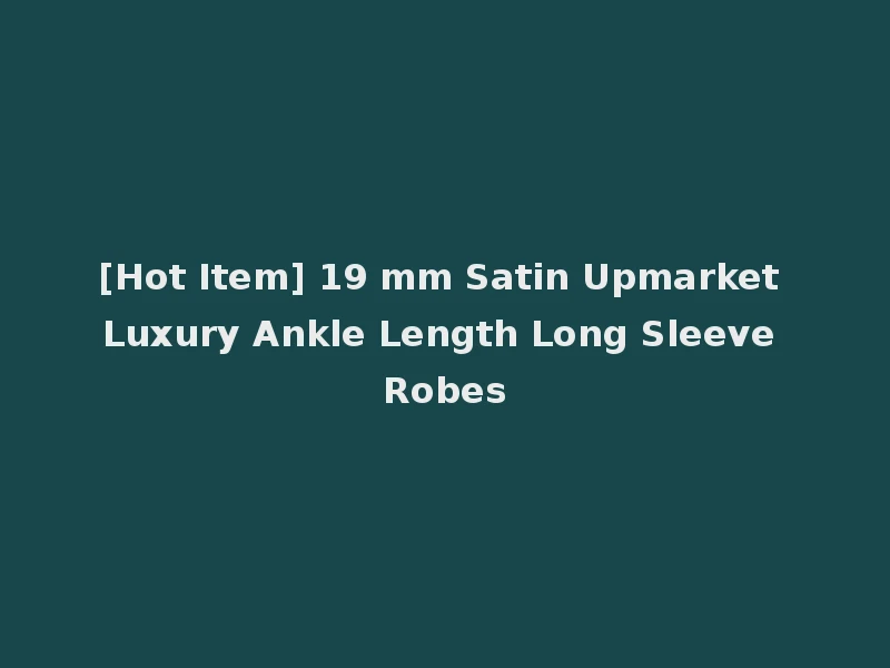 [Hot Item] 19 mm Satin Upmarket Luxury Ankle Length Long Sleeve Robes