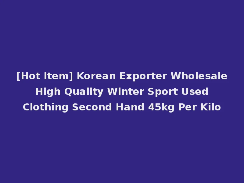 [Hot Item] Korean Exporter Wholesale High Quality Winter Sport Used Clothing Second Hand 45kg Per Kilo