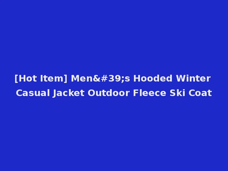 [Hot Item] Men's Hooded Winter Casual Jacket Outdoor Fleece Ski Coat