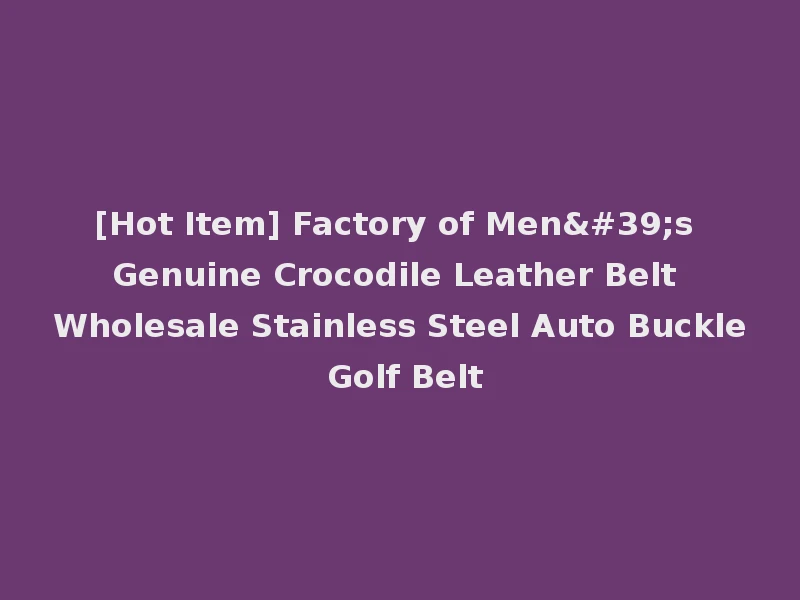 [Hot Item] Factory of Men's Genuine Crocodile Leather Belt Wholesale Stainless Steel Auto Buckle Golf Belt