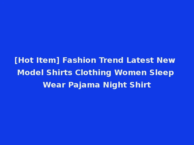 [Hot Item] Fashion Trend Latest New Model Shirts Clothing Women Sleep Wear Pajama Night Shirt