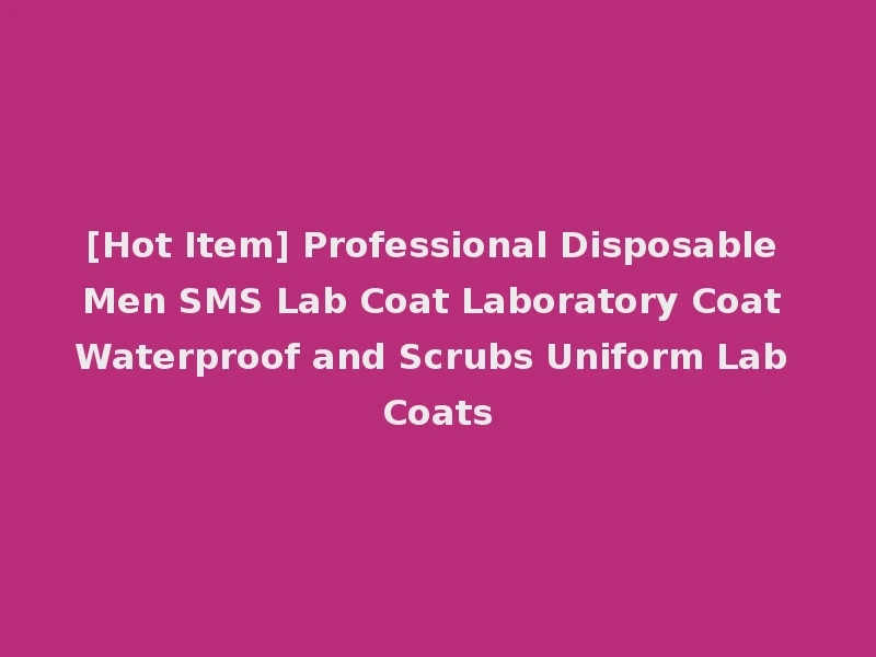 [Hot Item] Professional Disposable Men SMS Lab Coat Laboratory Coat Waterproof and Scrubs Uniform Lab Coats