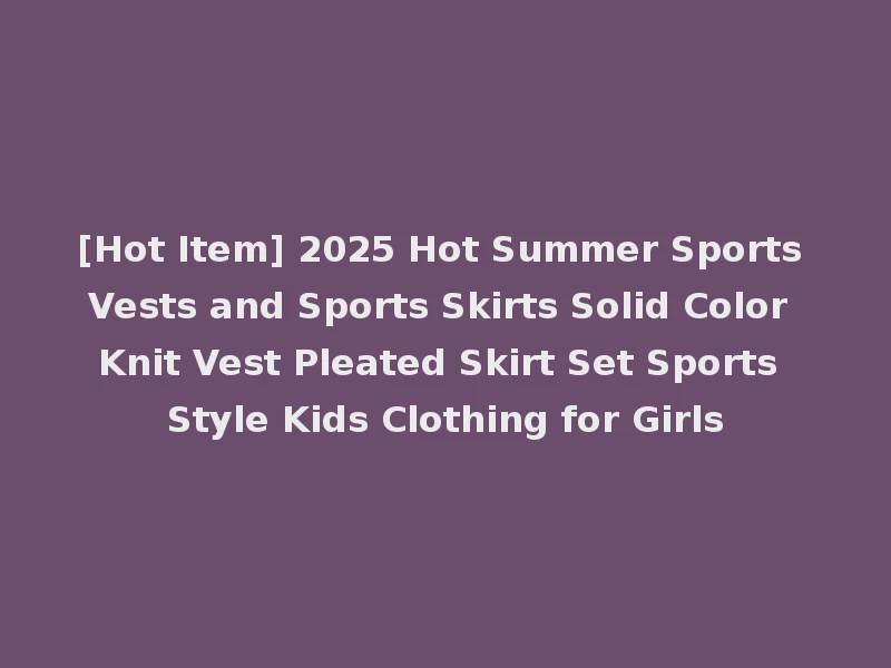 [Hot Item] 2025 Hot Summer Sports Vests and Sports Skirts Solid Color Knit Vest Pleated Skirt Set Sports Style Kids Clothing for Girls