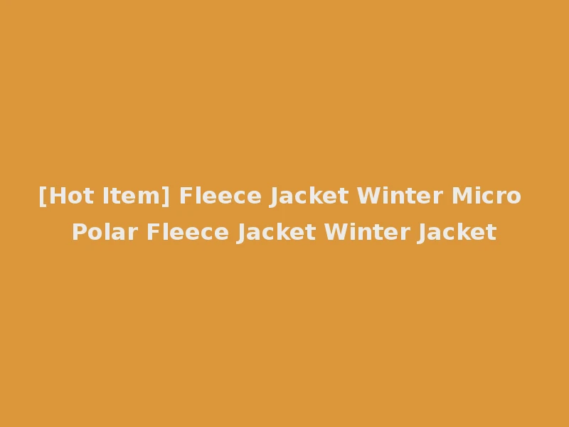 [Hot Item] Fleece Jacket Winter Micro Polar Fleece Jacket Winter Jacket