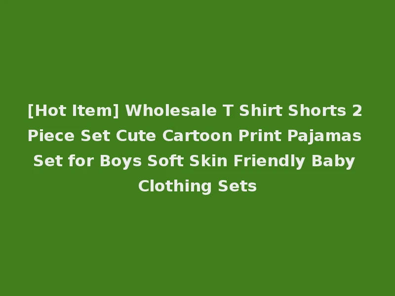 [Hot Item] Wholesale T Shirt Shorts 2 Piece Set Cute Cartoon Print Pajamas Set for Boys Soft Skin Friendly Baby Clothing Sets