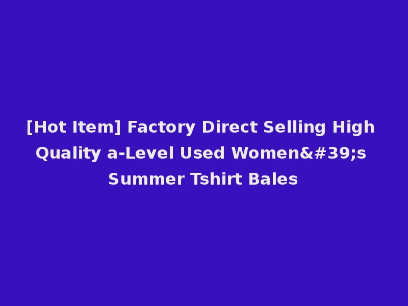 [Hot Item] Factory Direct Selling High Quality a-Level Used Women's Summer Tshirt Bales