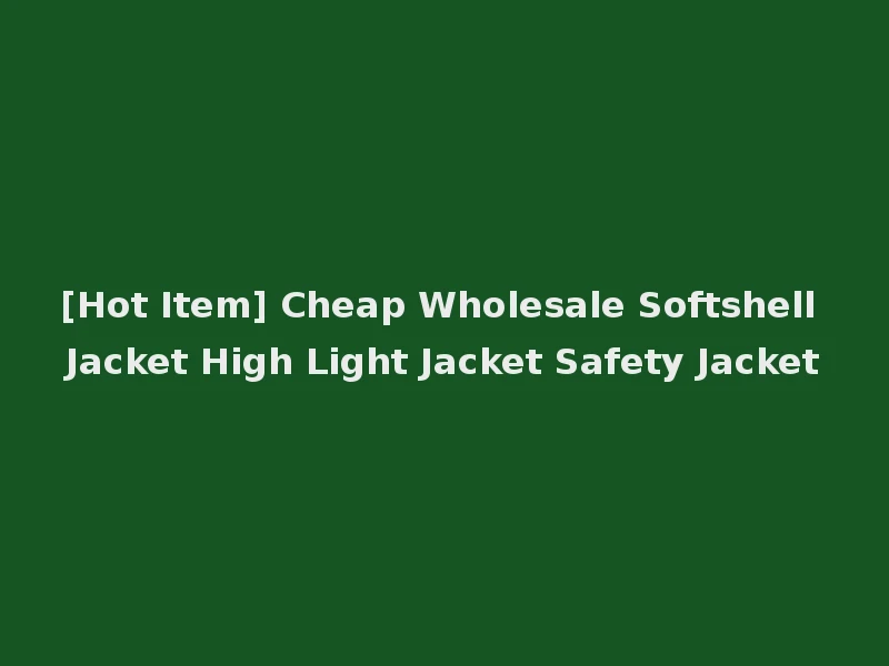 [Hot Item] Cheap Wholesale Softshell Jacket High Light Jacket Safety Jacket