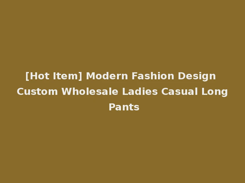 [Hot Item] Modern Fashion Design Custom Wholesale Ladies Casual Long Pants