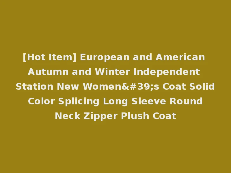 [Hot Item] European and American Autumn and Winter Independent Station New Women's Coat Solid Color Splicing Long Sleeve Round Neck Zipper Plush Coat