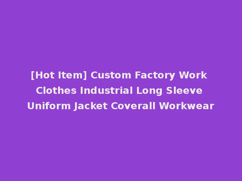 [Hot Item] Custom Factory Work Clothes Industrial Long Sleeve Uniform Jacket Coverall Workwear