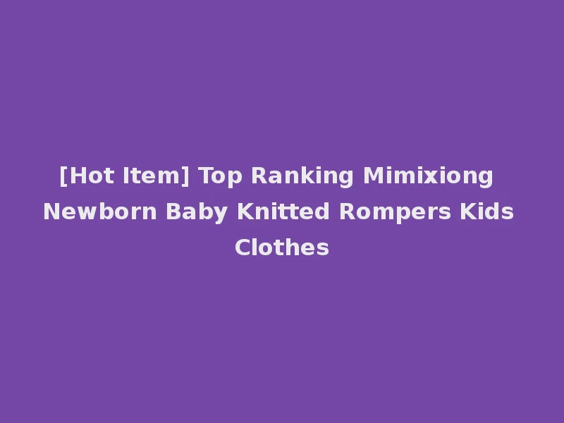 [Hot Item] Top Ranking Mimixiong Newborn Baby Knitted Rompers Kids Clothes