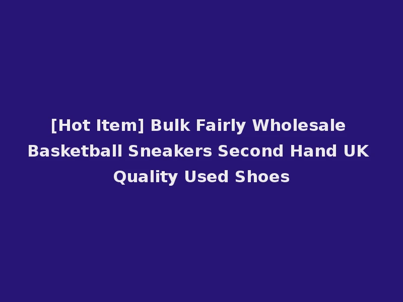 [Hot Item] Bulk Fairly Wholesale Basketball Sneakers Second Hand UK Quality Used Shoes