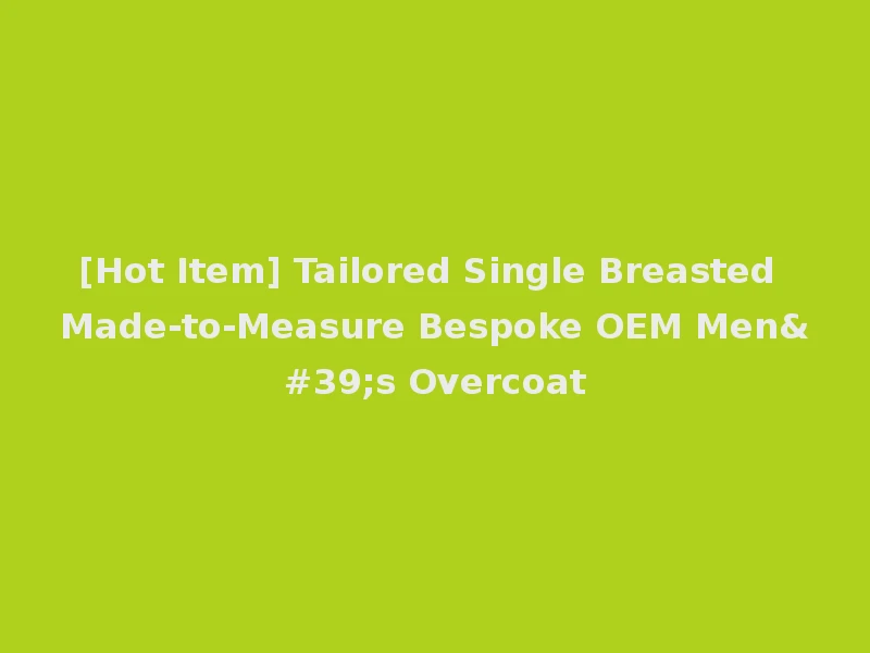 [Hot Item] Tailored Single Breasted Made-to-Measure Bespoke OEM Men's Overcoat