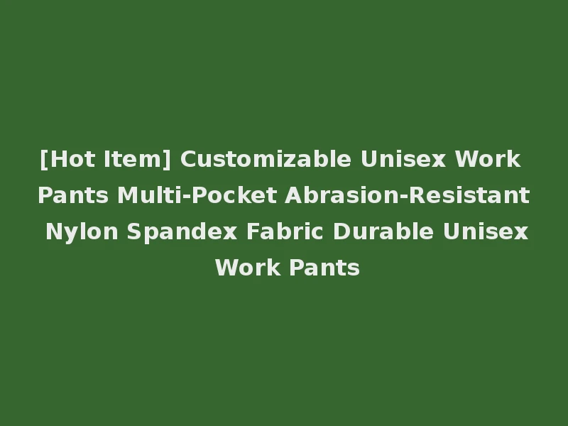 [Hot Item] Customizable Unisex Work Pants Multi-Pocket Abrasion-Resistant Nylon Spandex Fabric Durable Unisex Work Pants