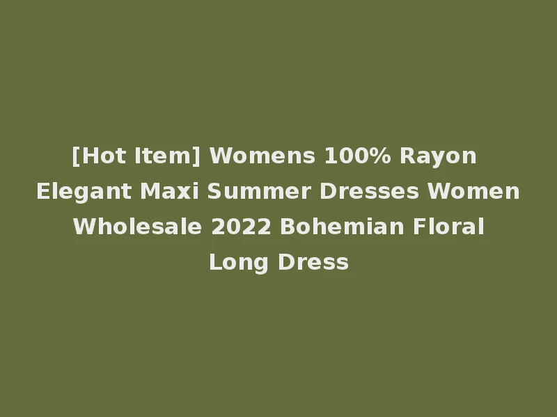 [Hot Item] Womens 100% Rayon Elegant Maxi Summer Dresses Women Wholesale 2022 Bohemian Floral Long Dress