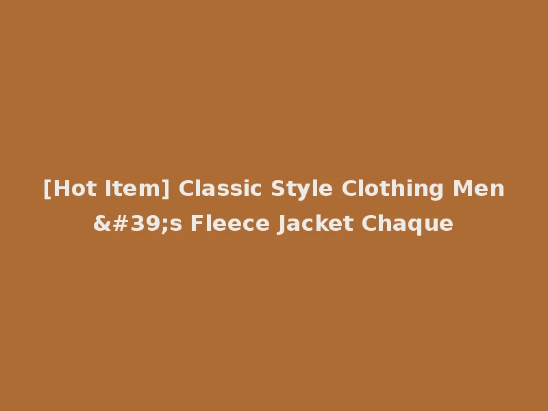[Hot Item] Classic Style Clothing Men's Fleece Jacket Chaque