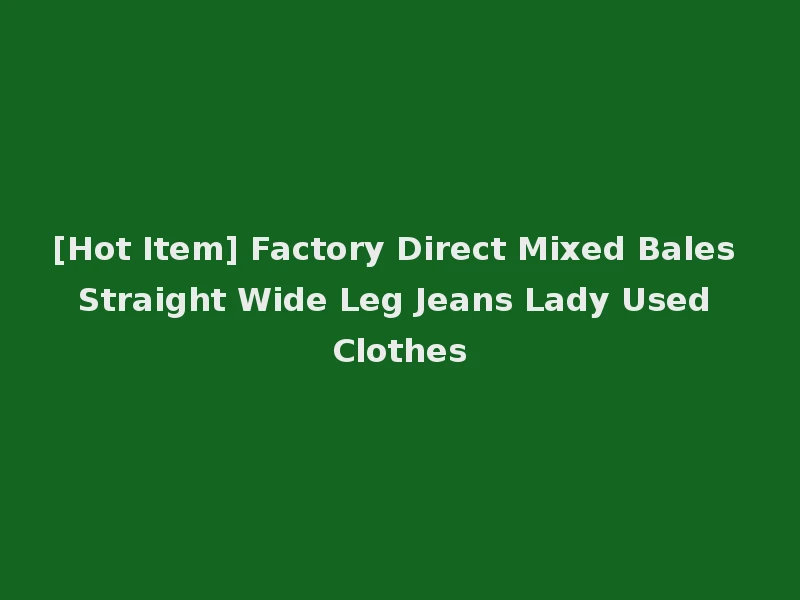 [Hot Item] Factory Direct Mixed Bales Straight Wide Leg Jeans Lady Used Clothes