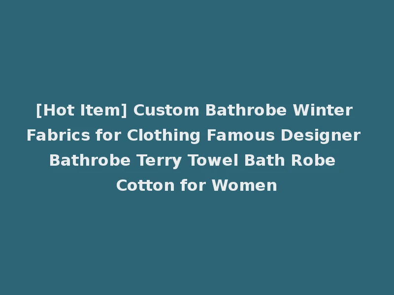 [Hot Item] Custom Bathrobe Winter Fabrics for Clothing Famous Designer Bathrobe Terry Towel Bath Robe Cotton for Women