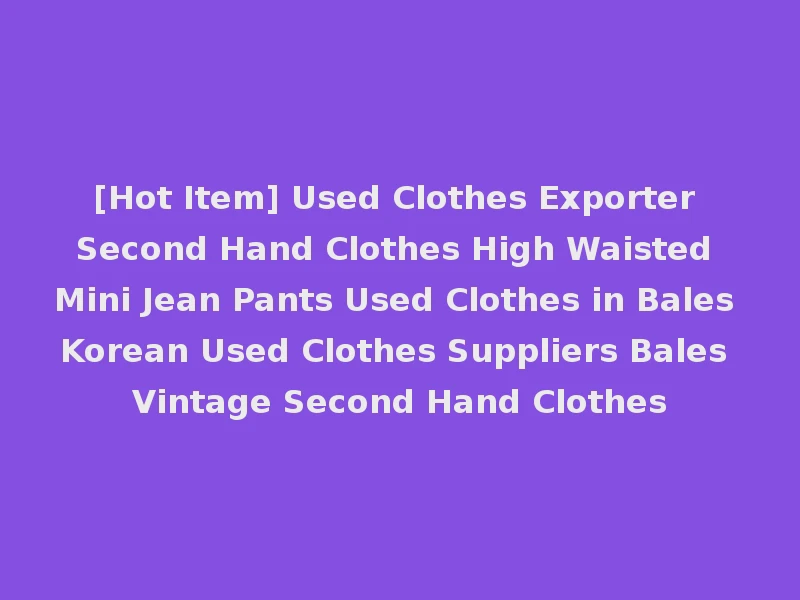 [Hot Item] Used Clothes Exporter Second Hand Clothes High Waisted Mini Jean Pants Used Clothes in Bales Korean Used Clothes Suppliers Bales Vintage Second Hand Clothes