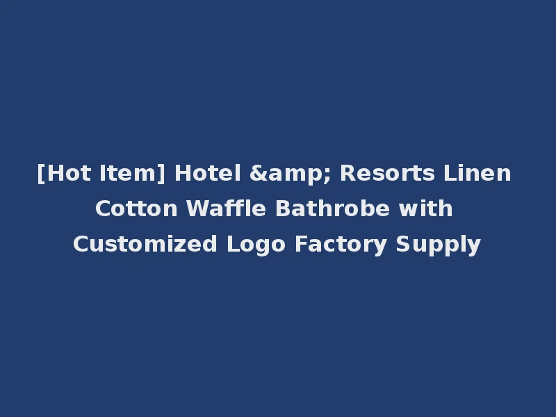 [Hot Item] Hotel & Resorts Linen Cotton Waffle Bathrobe with Customized Logo Factory Supply