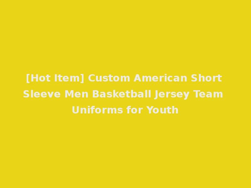 [Hot Item] Custom American Short Sleeve Men Basketball Jersey Team Uniforms for Youth