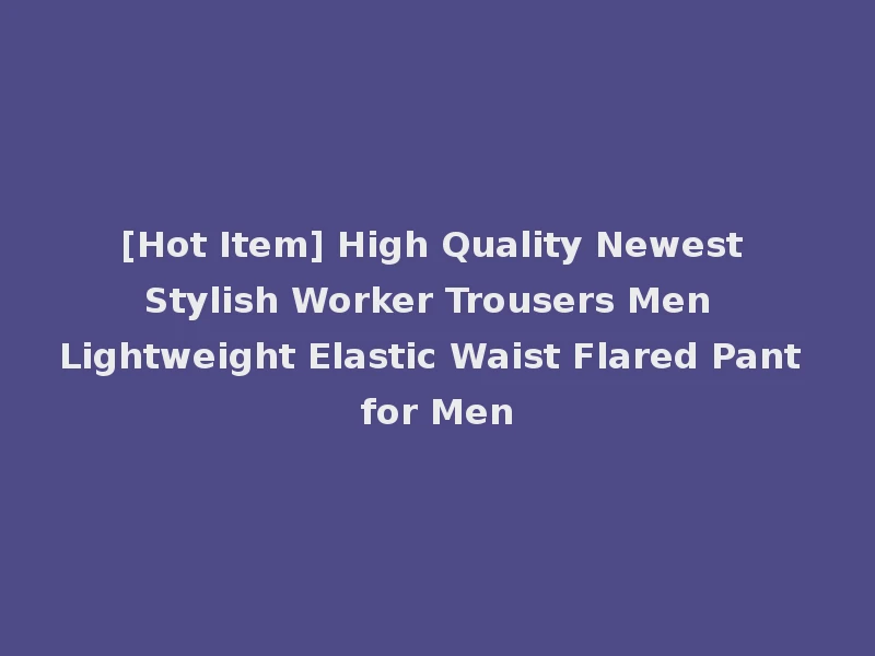 [Hot Item] High Quality Newest Stylish Worker Trousers Men Lightweight Elastic Waist Flared Pant for Men