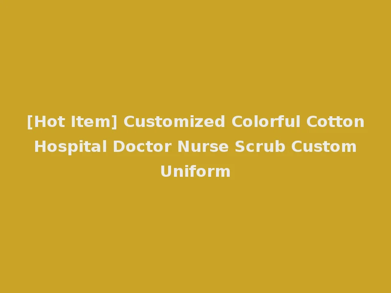 [Hot Item] Customized Colorful Cotton Hospital Doctor Nurse Scrub Custom Uniform