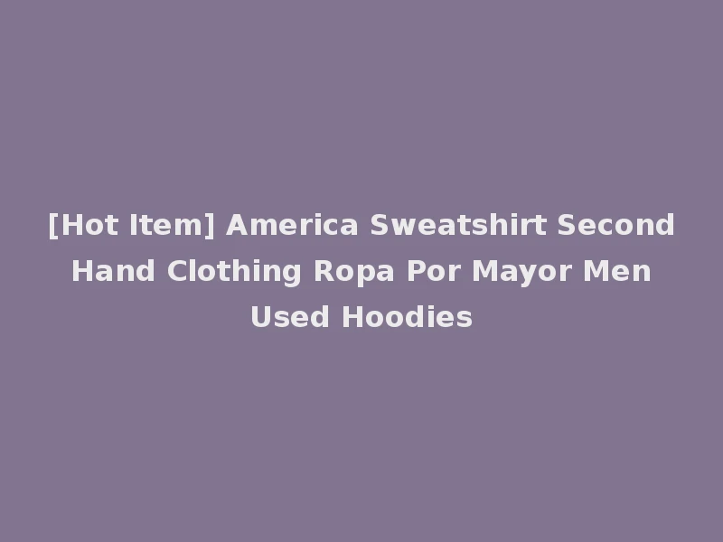 [Hot Item] America Sweatshirt Second Hand Clothing Ropa Por Mayor Men Used Hoodies