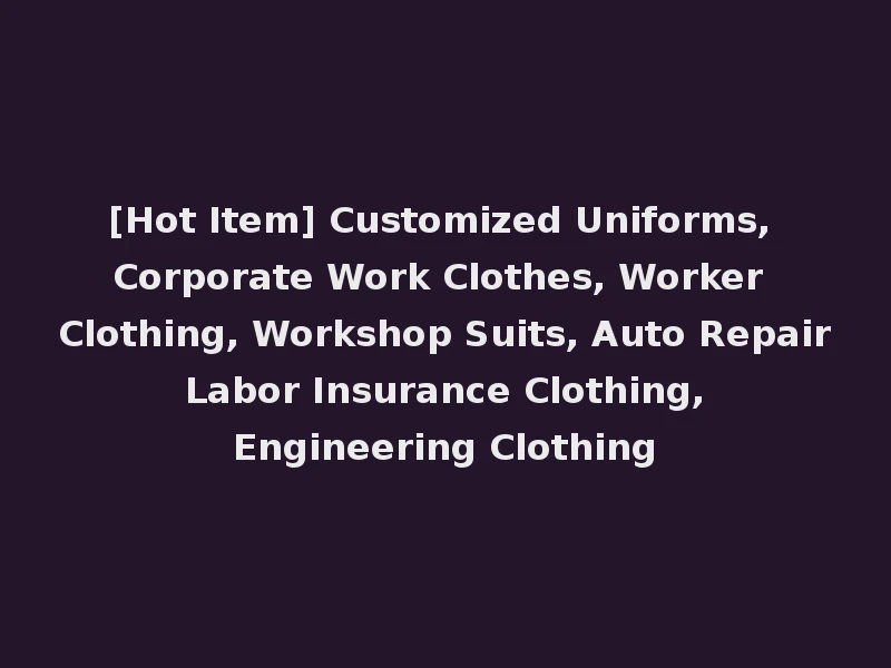 [Hot Item] Customized Uniforms, Corporate Work Clothes, Worker Clothing, Workshop Suits, Auto Repair Labor Insurance Clothing, Engineering Clothing