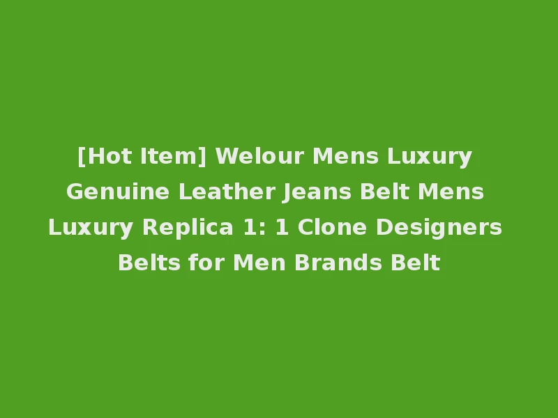 [Hot Item] Welour Mens Luxury Genuine Leather Jeans Belt Mens Luxury Replica 1: 1 Clone Designers Belts for Men Brands Belt