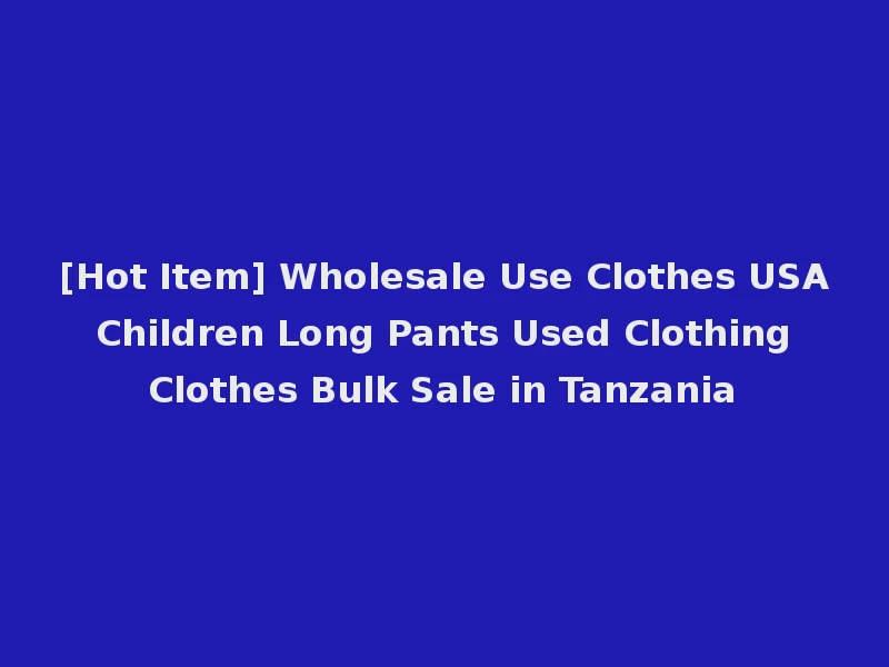[Hot Item] Wholesale Use Clothes USA Children Long Pants Used Clothing Clothes Bulk Sale in Tanzania