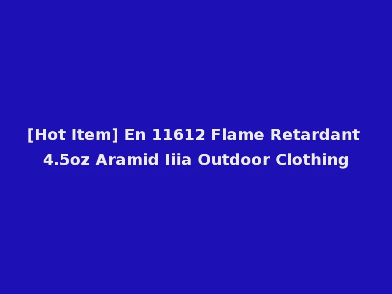 [Hot Item] En 11612 Flame Retardant 4.5oz Aramid Iiia Outdoor Clothing