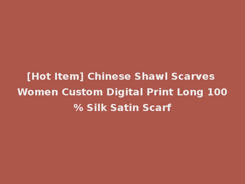 [Hot Item] Chinese Shawl Scarves Women Custom Digital Print Long 100% Silk Satin Scarf
