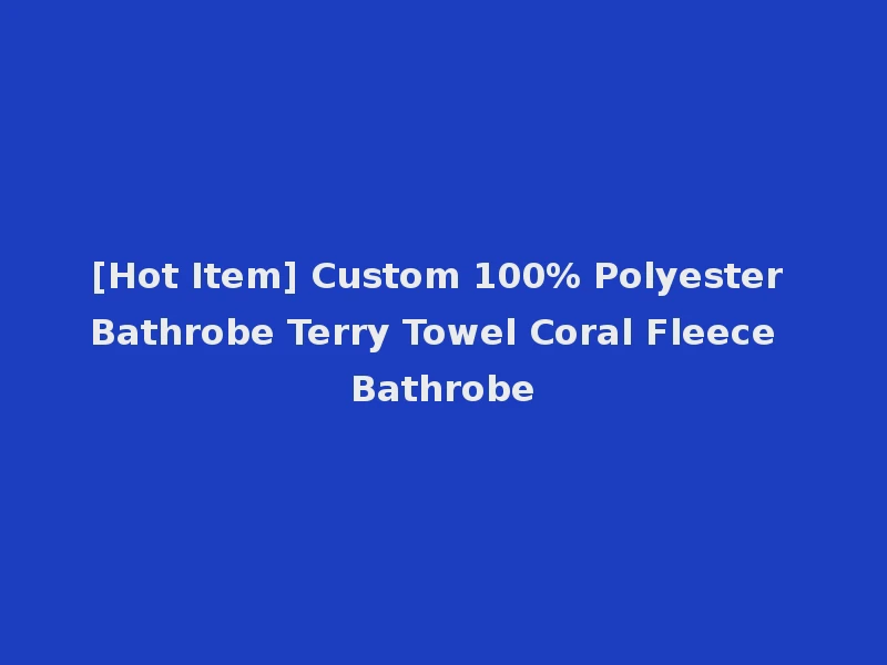 [Hot Item] Custom 100% Polyester Bathrobe Terry Towel Coral Fleece Bathrobe