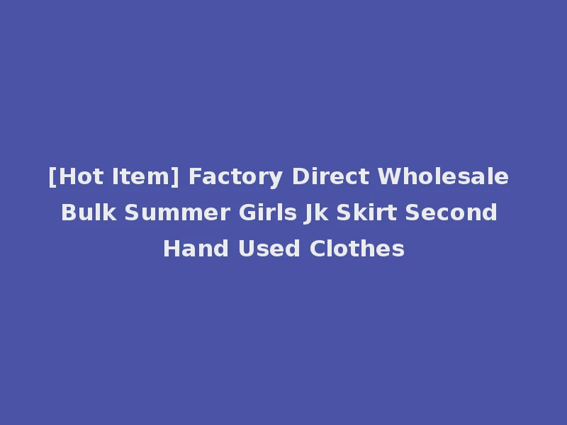 [Hot Item] Factory Direct Wholesale Bulk Summer Girls Jk Skirt Second Hand Used Clothes