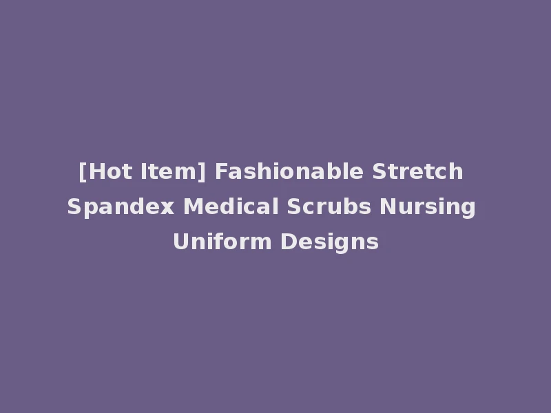 [Hot Item] Fashionable Stretch Spandex Medical Scrubs Nursing Uniform Designs