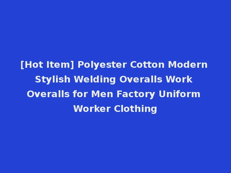 [Hot Item] Polyester Cotton Modern Stylish Welding Overalls Work Overalls for Men Factory Uniform Worker Clothing