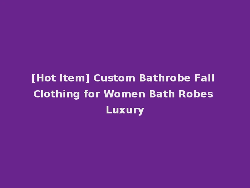 [Hot Item] Custom Bathrobe Fall Clothing for Women Bath Robes Luxury