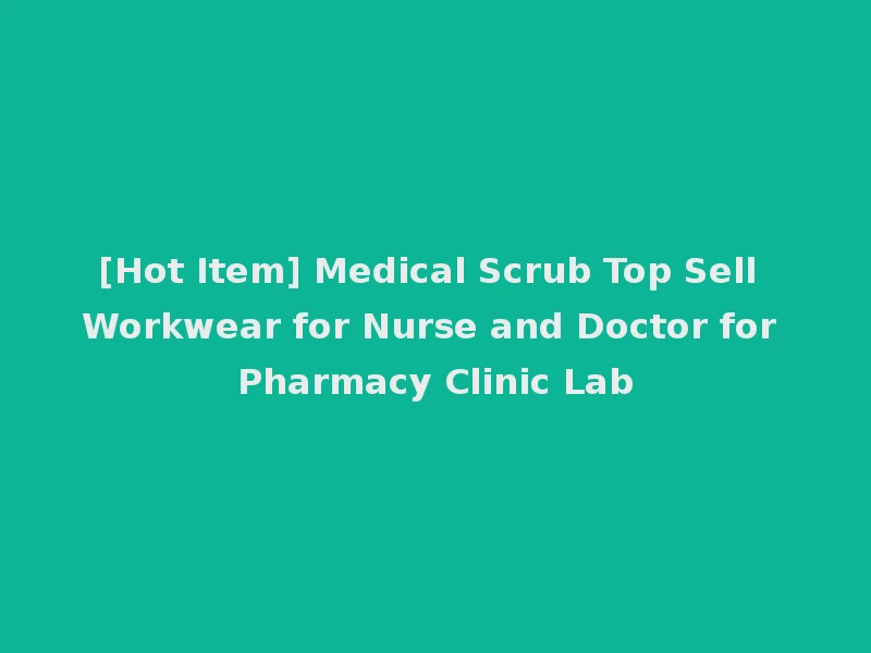 [Hot Item] Medical Scrub Top Sell Workwear for Nurse and Doctor for Pharmacy Clinic Lab