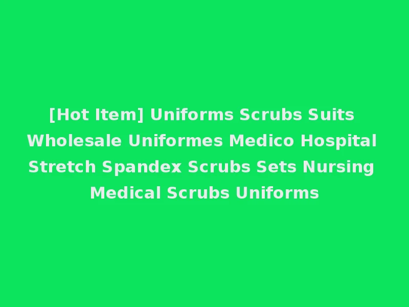 [Hot Item] Uniforms Scrubs Suits Wholesale Uniformes Medico Hospital Stretch Spandex Scrubs Sets Nursing Medical Scrubs Uniforms