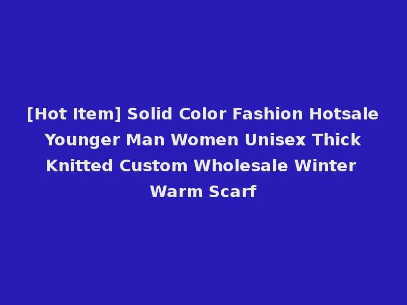 [Hot Item] Solid Color Fashion Hotsale Younger Man Women Unisex Thick Knitted Custom Wholesale Winter Warm Scarf