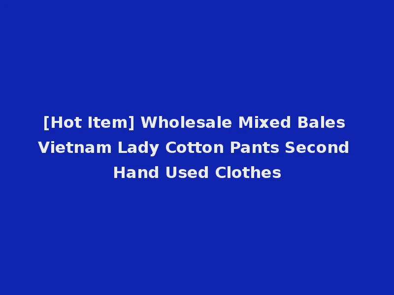 [Hot Item] Wholesale Mixed Bales Vietnam Lady Cotton Pants Second Hand Used Clothes